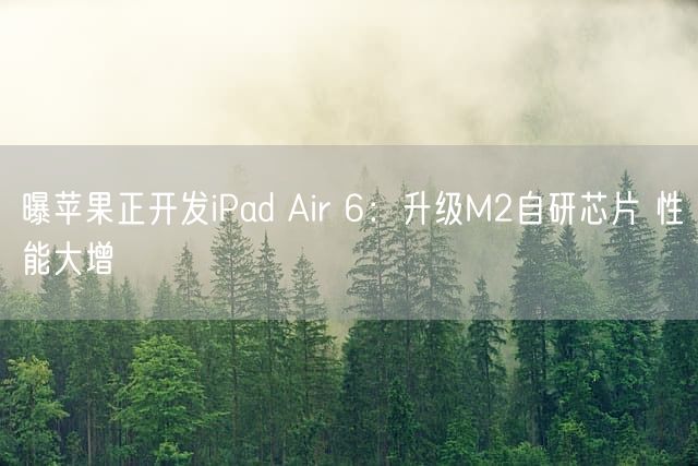 曝苹果正开发iPad Air 6：升级M2自研芯片 性能大增