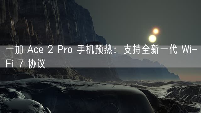 一加 Ace 2 Pro 手机预热：支持全新一代 Wi-Fi 7 协议