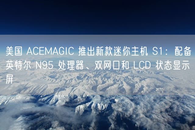 美国 ACEMAGIC 推出新款迷你主机 S1：配备英特尔 N95 处理器、双网口和 LCD 状态显示屏