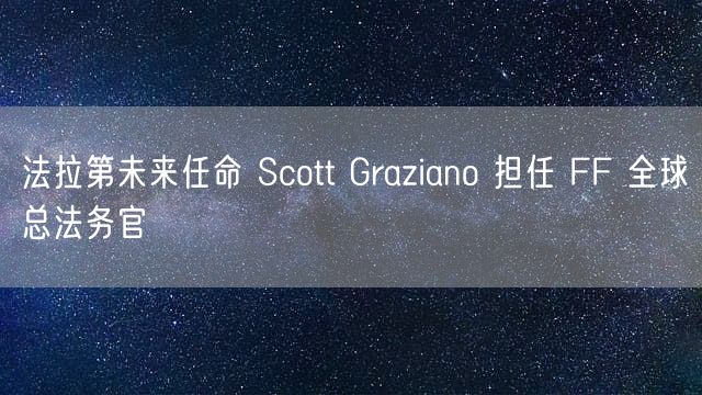 法拉第未来任命 Scott Graziano 担任 FF 全球总法务官