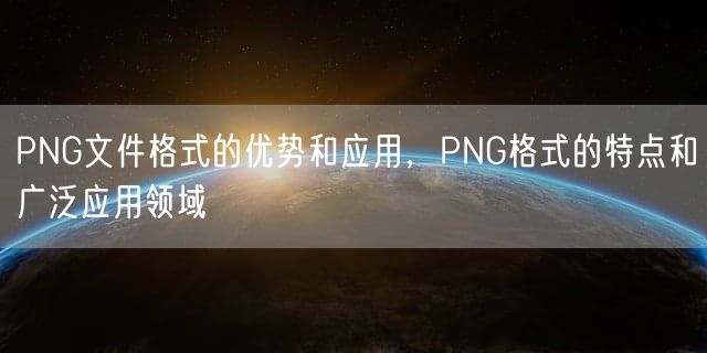 PNG文件格式的优势和应用，PNG格式的特点和广泛应用领域