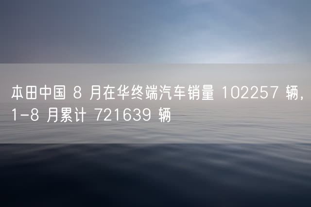 本田中国 8 月在华终端汽车销量 102257 辆，1-8 月累计 721639 辆