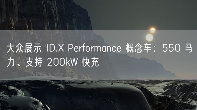 大众展示 ID.X Performance 概念车：550 马力、支持 200kW 快充
