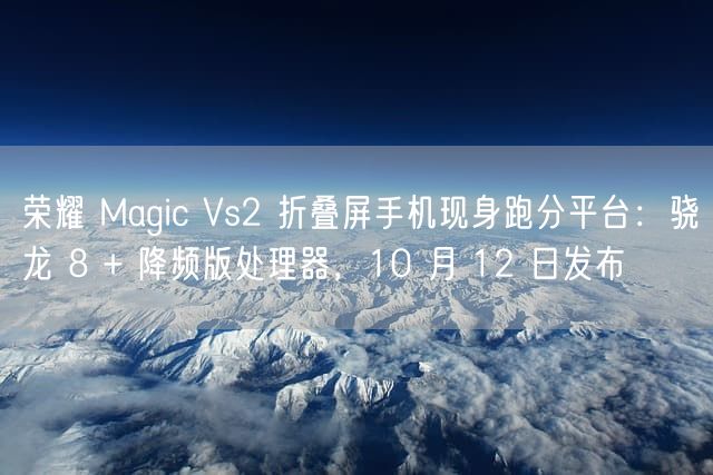 荣耀 Magic Vs2 折叠屏手机现身跑分平台：骁龙 8 + 降频版处理器，10 月 12 日发布