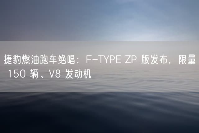 捷豹燃油跑车绝唱：F-TYPE ZP 版发布，限量 150 辆、V8 发动机