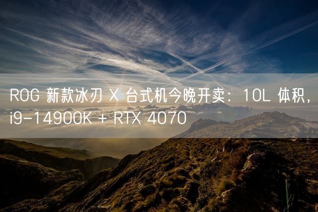 ROG 新款冰刃 X 台式机今晚开卖：10L 体积，i9-14900K + RTX 4070