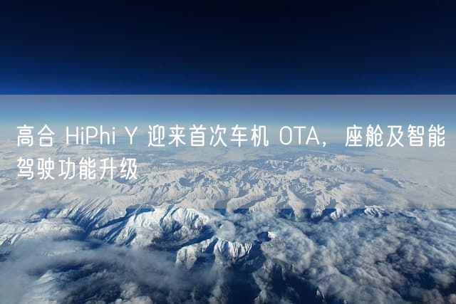 高合 HiPhi Y 迎来首次车机 OTA，座舱及智能驾驶功能升级